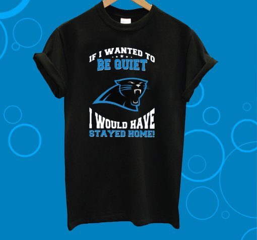 If I Wanted To Be Quiet I Would Have Stayed Home Carolina Panthers T-Shirt