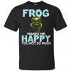 Frog Makes Me Happy You Not So Much T-Shirt