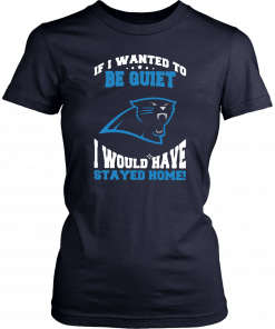 If I Wanted To Be Quiet I Would Have Stayed Home Carolina Panthers T-Shirt