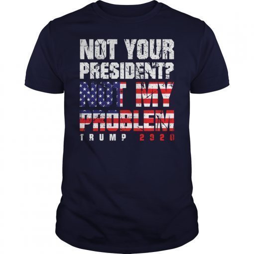 Not Your President Not My Problem Trump 2020 Shirts