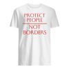 Protect People Not Borders Shirts