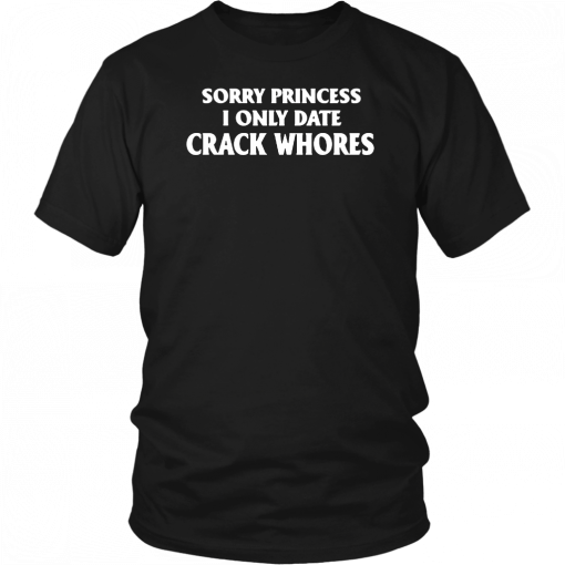 Sorry Princess I Only Date Crack Whores T-Shirt