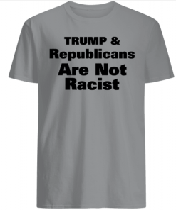 Trump And Republicans Are Not Racist Shirts