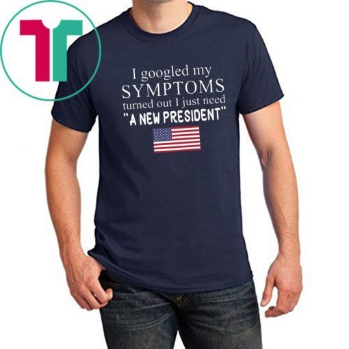 I googled my symptoms turned out I just need a new president T-Shirt