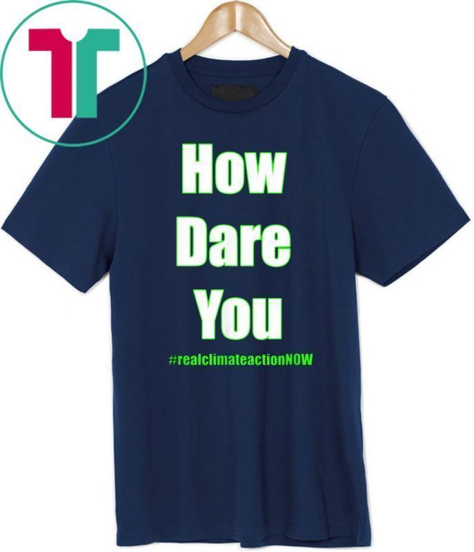 HOW DARE YOU CLIMATE ACTION NOW Shirt