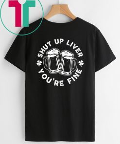 Shut Up Liver You're Fine Beer Funny Gift T-Shirt