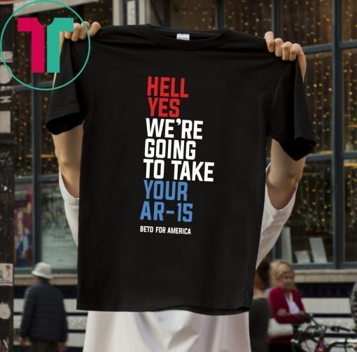 Hell Yes, We’re Going To Take Your AR-15 Beto Orourke Limited Edition T-Shirt