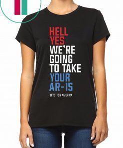 Hell Yes We’re Going To Take Your Ar-15 T-Shirt For Mens Womens Kids