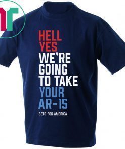 Hell Yes We’re Going To Take Your Ar-15 T-Shirt For Mens Womens Kids