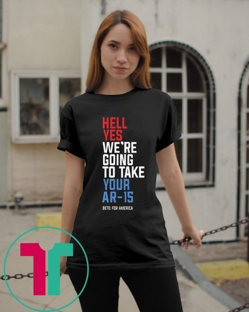 Beto Hell Yes We’re Going To Take Your Ar-15 For T-Shirt