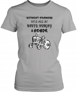 Without farmers we'd all be naked hungry sober T-Shirt