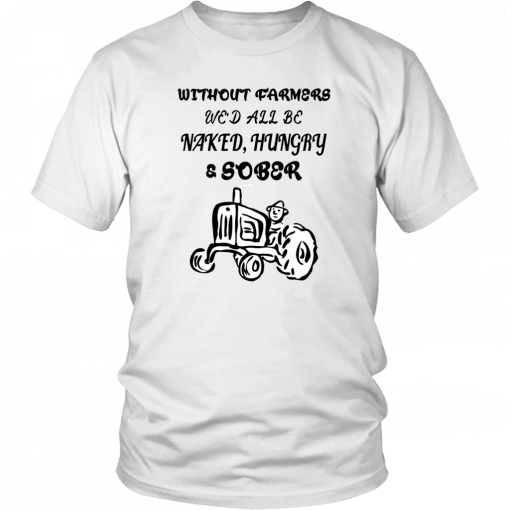 Without farmers we'd all be naked hungry sober T-Shirt