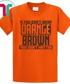 If You Don't Wear Orange and Brown You Don't Matter Cleveland LImited Edition T-Shirt