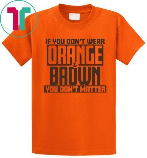 If You Don't Wear Orange and Brown You Don't Matter Cleveland LImited Edition T-Shirt