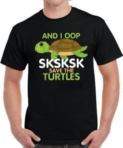 And I Oop SKSKSK Save the Turtles tshirt Sea Animal Offcial T-Shirt