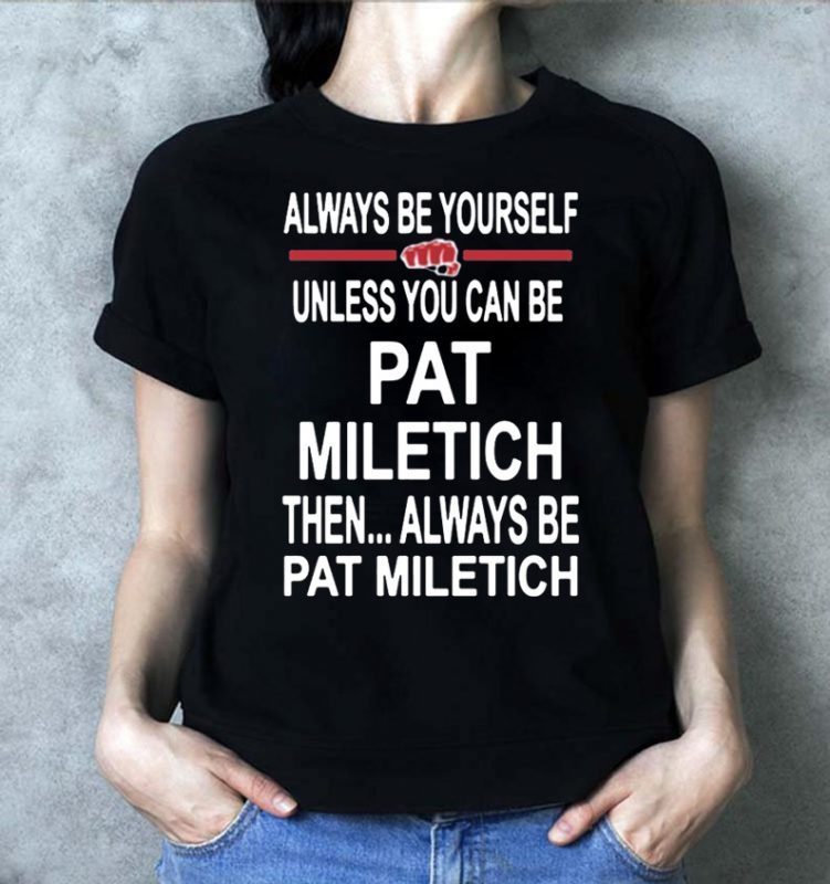 Always Be Yourself Unless You Can Be Pat Miletich Then Always Be Pat Miletich Shirt