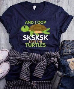 And I Oop SKSKSK Save the Turtles tshirt Sea Animal Offcial T-Shirt