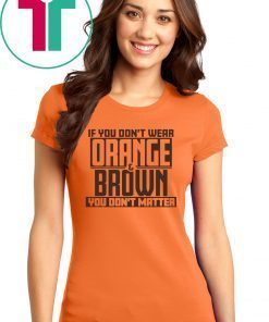 If You Don't Wear Orange and Brown You Don't Matter Cleveland LImited Edition T-Shirt