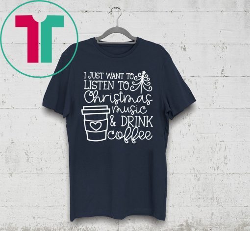 I Just Want To Listen To Christmas Music And Drink Coffee Christmas Shirts