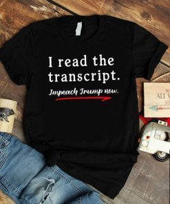 I Read the Transcript - IMPEACH TRUMP NOW Tee Shirts