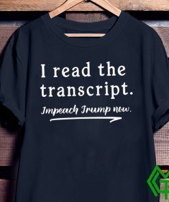 I Read the Transcript - IMPEACH TRUMP NOW Funny T-Shirt