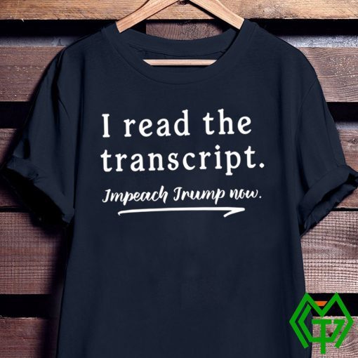 I Read the Transcript - IMPEACH TRUMP NOW Funny T-Shirt