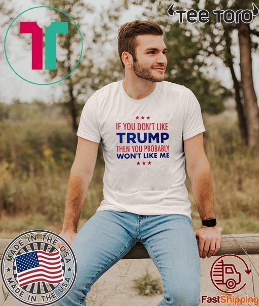 If You Don't Like Donald Trump Then You Probably Won't Like Me Tee Shirt