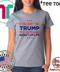 If You Don't Like Donald Trump Then You Probably Won't Like Me Tee Shirt