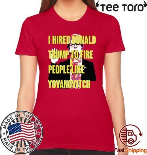 Marie Yovanovitch I Hired Donald Trump To Fire People Like Yovanovitch Shirt - Offcial Tee