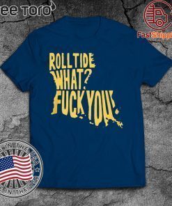 ROLL TIDE – WHAT? FUCK YOU SHIRT OFFCIAL