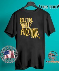 ROLL TIDE – WHAT? FUCK YOU ORIGINAL T-SHIRT