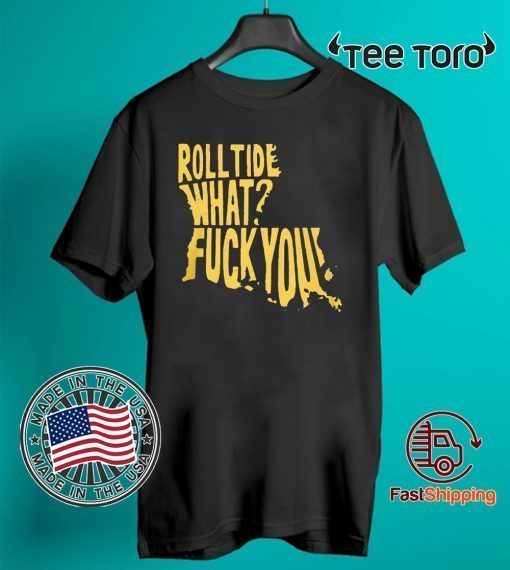 ROLL TIDE – WHAT? FUCK YOU ORIGINAL T-SHIRT