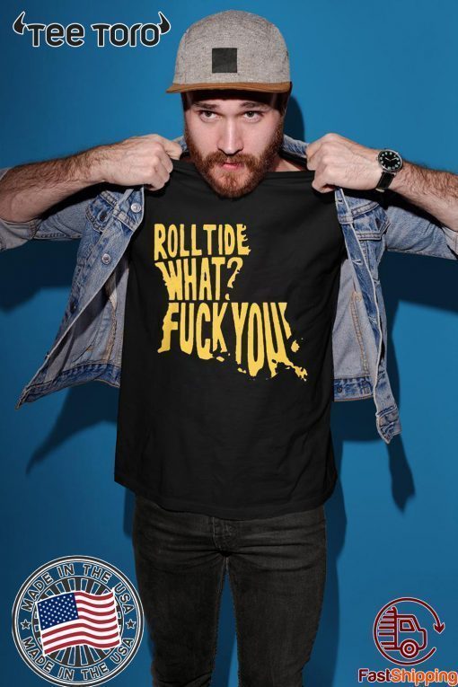 ROLL TIDE – WHAT? FUCK YOU ORIGINAL T-SHIRT