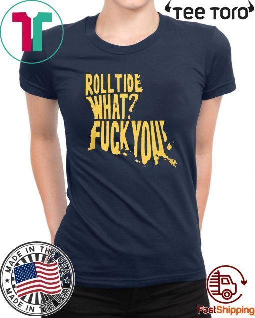 ROLL TIDE – WHAT? FUCK YOU ORIGINAL T-SHIRT