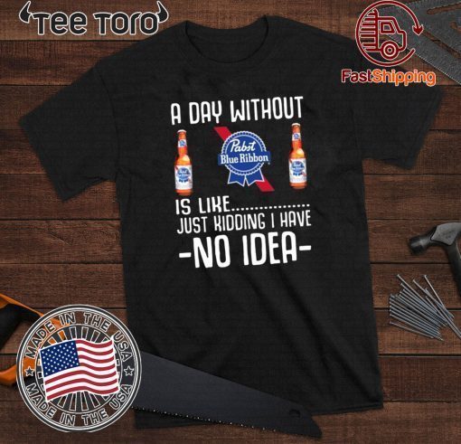 A Day Without Pabst Blue Ribbon Just Kidding I Have No Idea T-Shirt