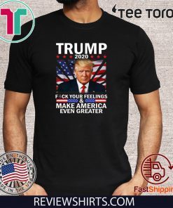 Vote Trump 2020 Fuck Your Feelings Make Flag US Even Greater T-Shirt