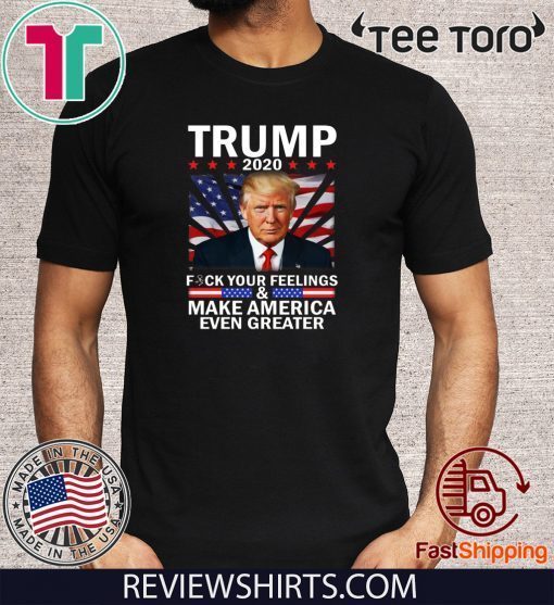 Vote Trump 2020 Fuck Your Feelings Make Flag US Even Greater T-Shirt