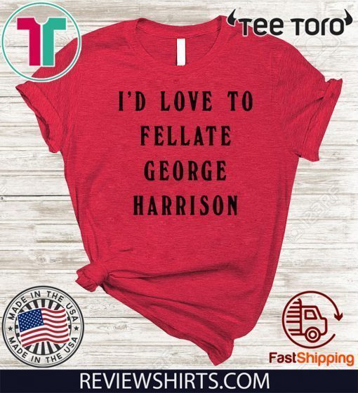 I'd Love To Fellate George Harrison Offcial T-Shirt