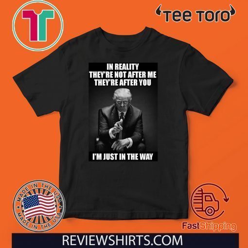 In Reality They're Not After Me They're After You Trump 2020 T-Shirt