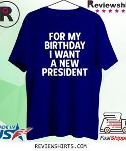 Anti-Trump Birthday For My Birthday I Want A New President Shirts