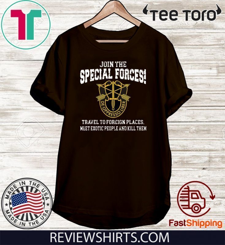 Join The Special Forces Travel To Foreign Places Meet Exotic People And Kill Then Shirt T-Shirt