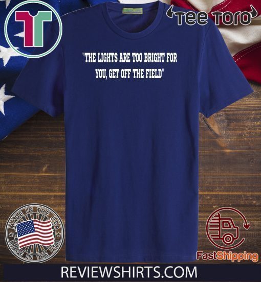 THE LIGHTS ARE TOO BRIGHT FOR YOU T-SHIRT - GET OFF THE FIELD SHIRT