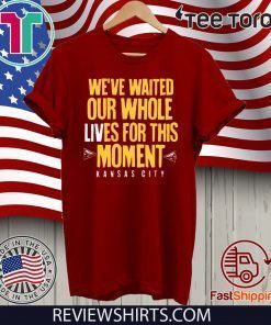 WE’VE WAITED OUR WHOLE LIVES FOR THIS MOMENT HOT T-SHIRT