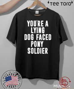 YOU'RE A LYING DOG FACED PONY SOLDIER HOT T-SHIRT