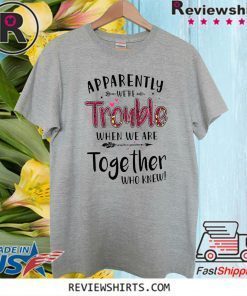 Apparently We’re Trouble When We Are Together Who Knew Official T-Shirt