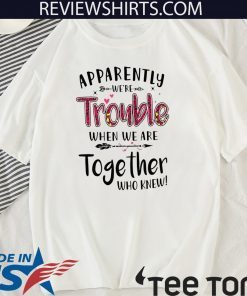 Apparently We’re Trouble When We Are Together Who Knew Official T-Shirt