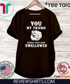 You my friend should have been swallowed Gift T-Shirt