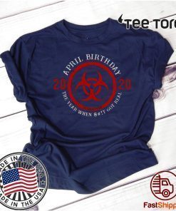 April Birthday 2020 Quarantine The Year When Shit Got real Shirt Biohazard Symbol