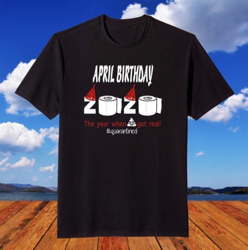 April Birthday 2020 The Year When Shit Got Real Quarantined Funny Birthday Unisex Men Women Shirt