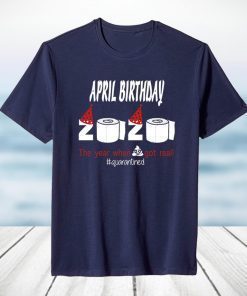 April Birthday 2020 The Year When Shit Got Real Quarantined Funny Birthday Unisex Men Women Shirt